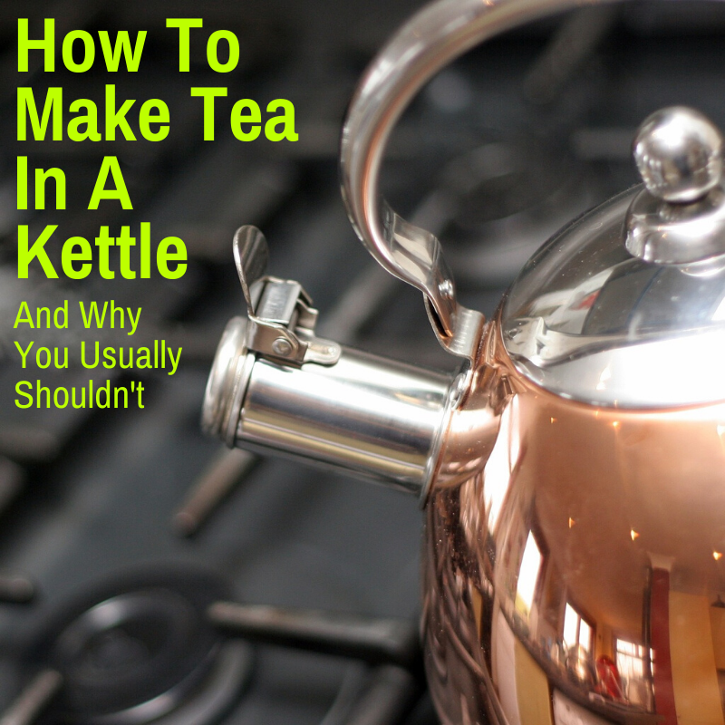 How To Make Tea In A Kettle You Re Probably Doing It Wrong